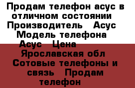 Продам телефон асус в отличном состоянии › Производитель ­ Асус › Модель телефона ­ Асус › Цена ­ 3 500 - Ярославская обл. Сотовые телефоны и связь » Продам телефон   